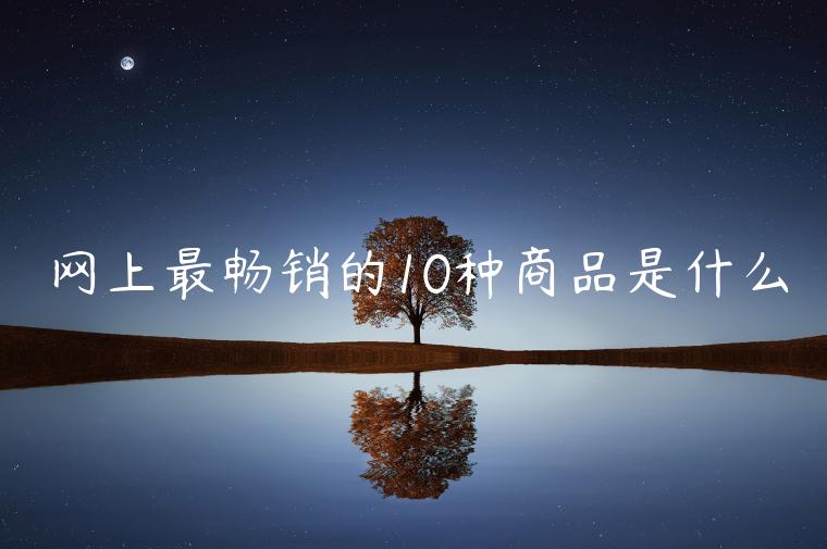 網(wǎng)上最暢銷的10種商品是什么